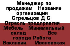 Менеджер по продажам › Название организации ­ Стрельцов Д.С. › Отрасль предприятия ­ Мебель › Минимальный оклад ­ 65 000 - Все города Работа » Вакансии   . Ивановская обл.